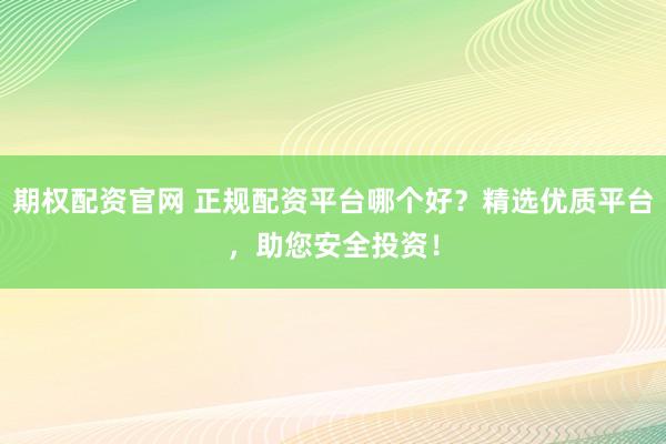期权配资官网 正规配资平台哪个好？精选优质平台，助您安全投资！