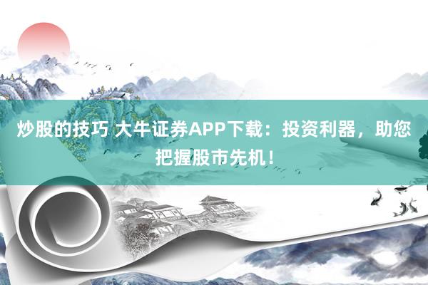 炒股的技巧 大牛证券APP下载：投资利器，助您把握股市先机！
