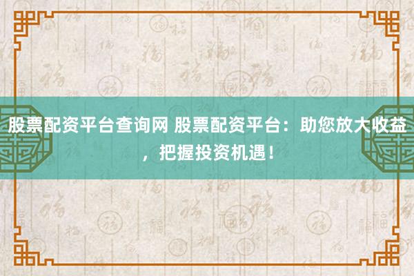 股票配资平台查询网 股票配资平台：助您放大收益，把握投资机遇！
