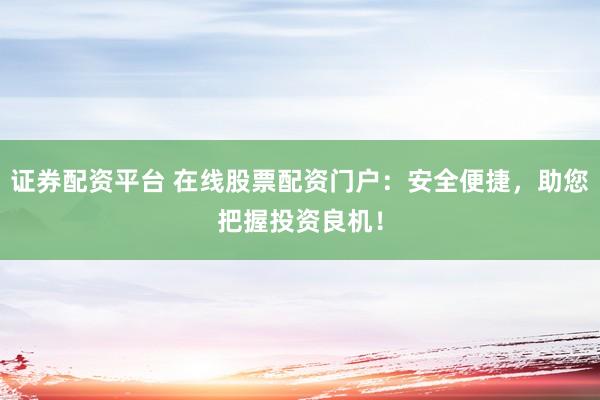证券配资平台 在线股票配资门户：安全便捷，助您把握投资良机！