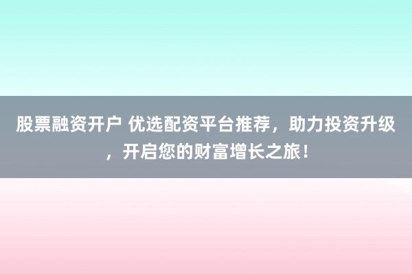 股票融资开户 优选配资平台推荐，助力投资升级，开启您的财富增长之旅！