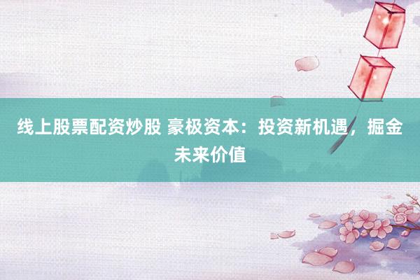 线上股票配资炒股 豪极资本：投资新机遇，掘金未来价值
