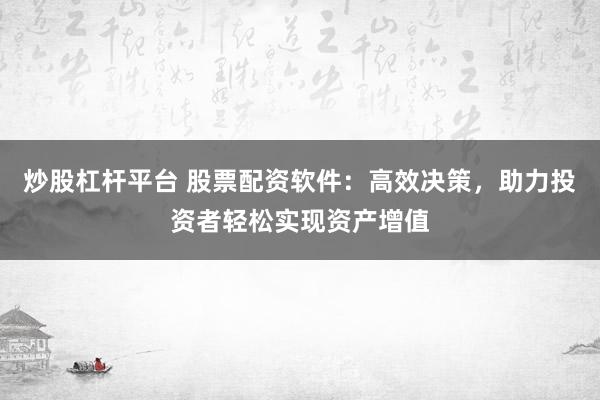 炒股杠杆平台 股票配资软件：高效决策，助力投资者轻松实现资产增值