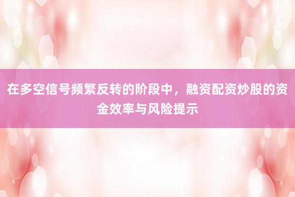 在多空信号频繁反转的阶段中，融资配资炒股的资金效率与风险提示
