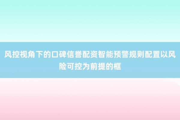 风控视角下的口碑信誉配资智能预警规则配置以风险可控为前提的框