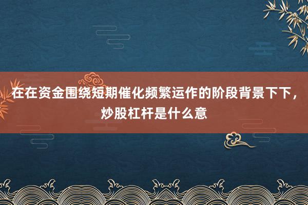 在在资金围绕短期催化频繁运作的阶段背景下下，炒股杠杆是什么意