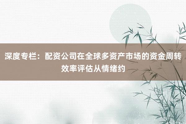 深度专栏：配资公司在全球多资产市场的资金周转效率评估从情绪约