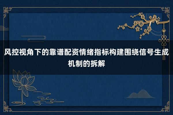 风控视角下的靠谱配资情绪指标构建围绕信号生成机制的拆解