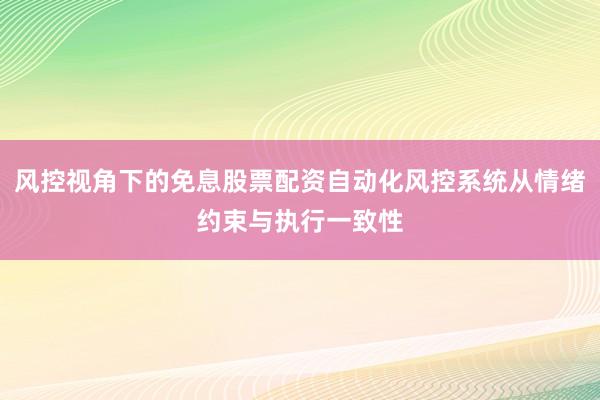 风控视角下的免息股票配资自动化风控系统从情绪约束与执行一致性