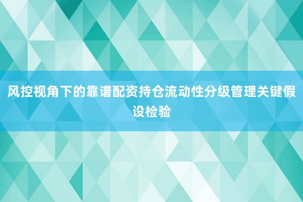 风控视角下的靠谱配资持仓流动性分级管理关键假设检验