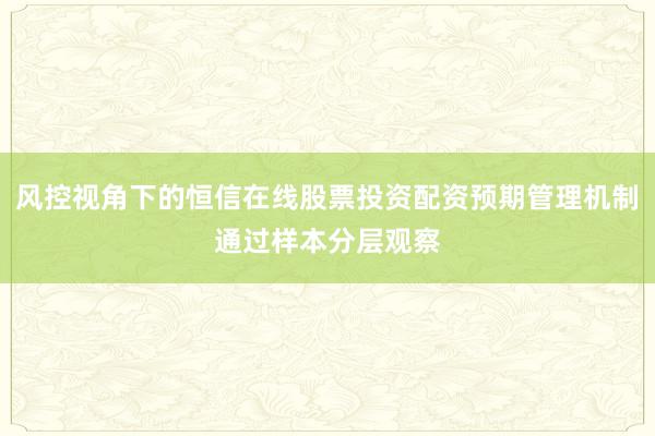 风控视角下的恒信在线股票投资配资预期管理机制通过样本分层观察