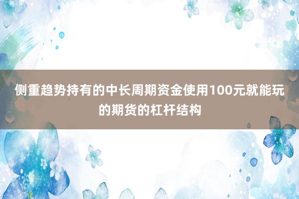 侧重趋势持有的中长周期资金使用100元就能玩的期货的杠杆结构