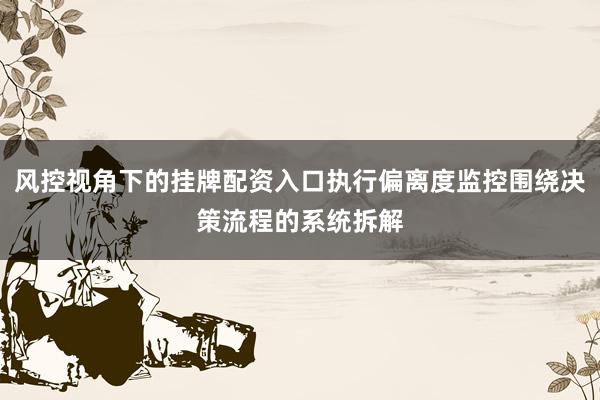 风控视角下的挂牌配资入口执行偏离度监控围绕决策流程的系统拆解