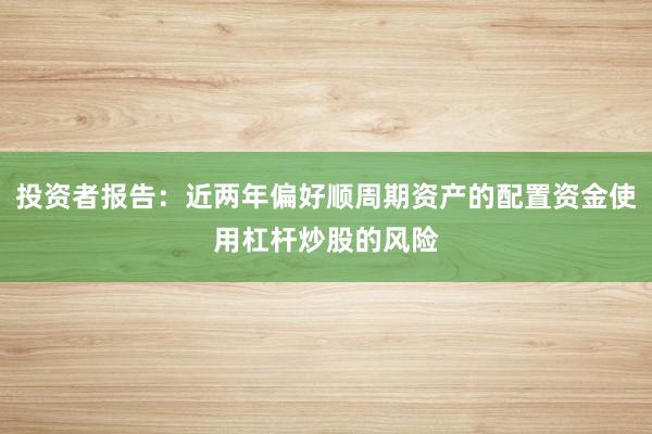 投资者报告：近两年偏好顺周期资产的配置资金使用杠杆炒股的风险