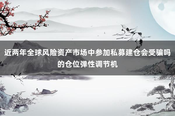 近两年全球风险资产市场中参加私募建仓会受骗吗的仓位弹性调节机