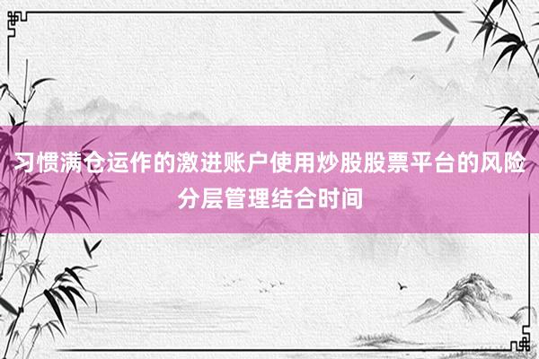 习惯满仓运作的激进账户使用炒股股票平台的风险分层管理结合时间