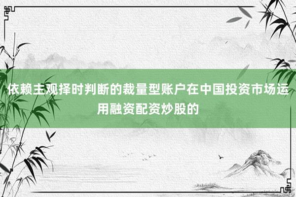 依赖主观择时判断的裁量型账户在中国投资市场运用融资配资炒股的
