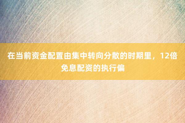 在当前资金配置由集中转向分散的时期里，12倍免息配资的执行偏