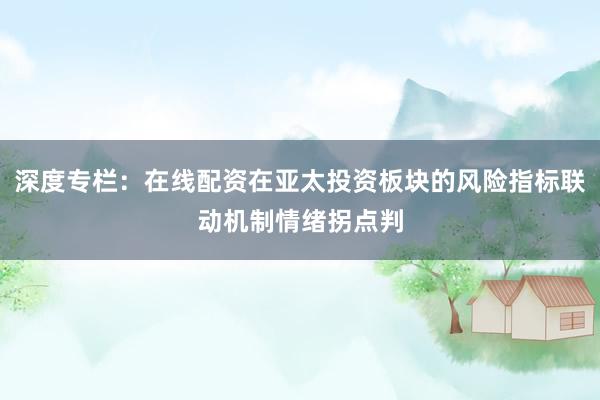深度专栏：在线配资在亚太投资板块的风险指标联动机制情绪拐点判
