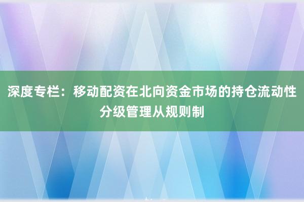 深度专栏：移动配资在北向资金市场的持仓流动性分级管理从规则制