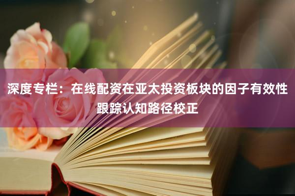 深度专栏：在线配资在亚太投资板块的因子有效性跟踪认知路径校正