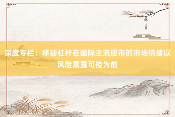 深度专栏：移动杠杆在国际主流股市的市场情绪以风险暴露可控为前