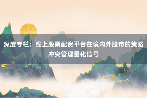 深度专栏：线上股票配资平台在境内外股市的策略冲突管理量化信号