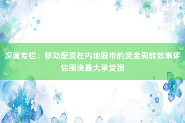 深度专栏：移动配资在内地股市的资金周转效率评估围绕最大承受损