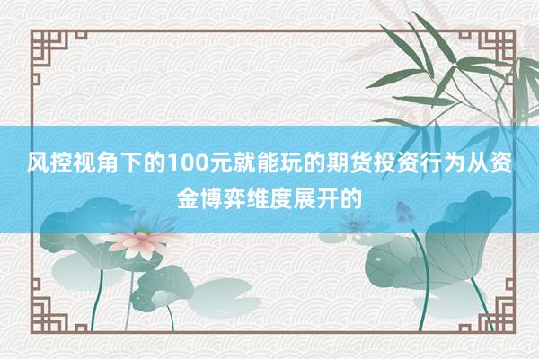 风控视角下的100元就能玩的期货投资行为从资金博弈维度展开的