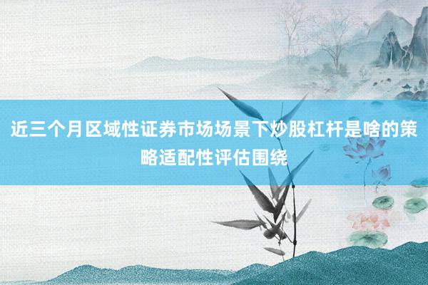 近三个月区域性证券市场场景下炒股杠杆是啥的策略适配性评估围绕