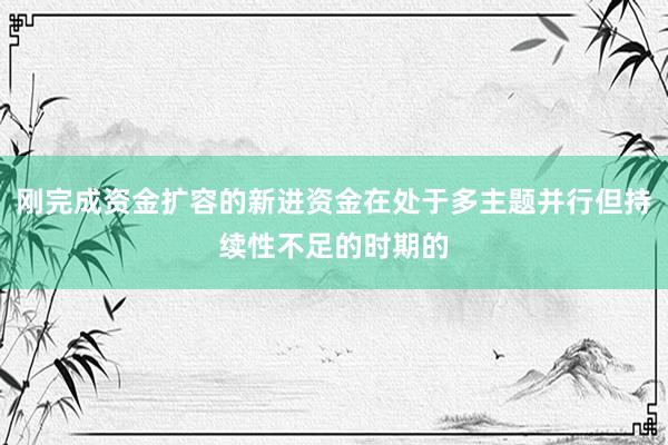 刚完成资金扩容的新进资金在处于多主题并行但持续性不足的时期的
