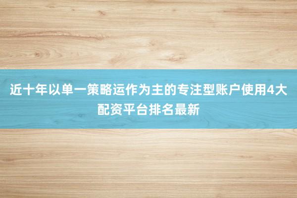 近十年以单一策略运作为主的专注型账户使用4大配资平台排名最新