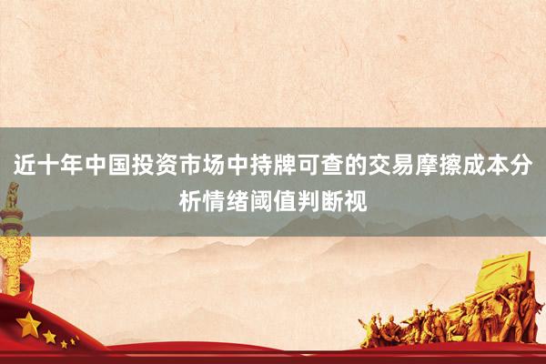 近十年中国投资市场中持牌可查的交易摩擦成本分析情绪阈值判断视
