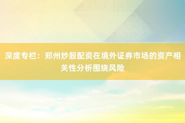 深度专栏：郑州炒股配资在境外证券市场的资产相关性分析围绕风险