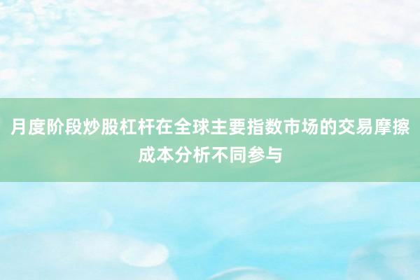 月度阶段炒股杠杆在全球主要指数市场的交易摩擦成本分析不同参与