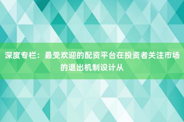 深度专栏：最受欢迎的配资平台在投资者关注市场的退出机制设计从