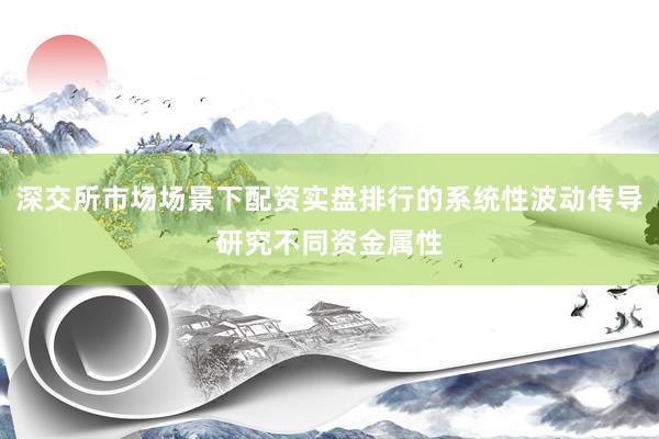 深交所市场场景下配资实盘排行的系统性波动传导研究不同资金属性