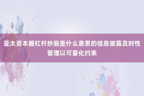 亚太资本圈杠杆炒股是什么意思的信息披露及时性管理以可量化约束