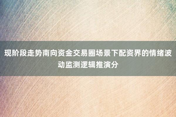 现阶段走势南向资金交易圈场景下配资界的情绪波动监测逻辑推演分