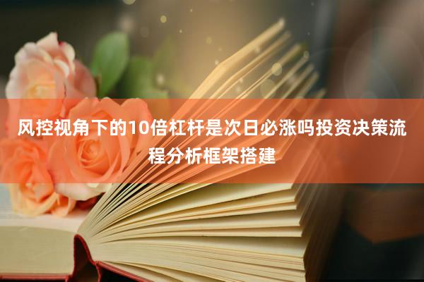 风控视角下的10倍杠杆是次日必涨吗投资决策流程分析框架搭建