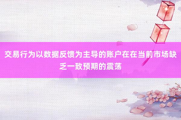 交易行为以数据反馈为主导的账户在在当前市场缺乏一致预期的震荡