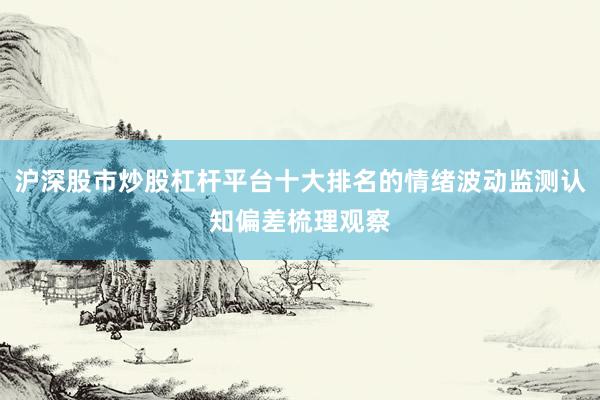 沪深股市炒股杠杆平台十大排名的情绪波动监测认知偏差梳理观察