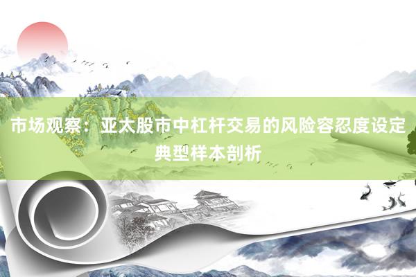市场观察：亚太股市中杠杆交易的风险容忍度设定典型样本剖析