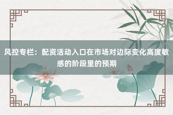 风控专栏：配资活动入口在市场对边际变化高度敏感的阶段里的预期