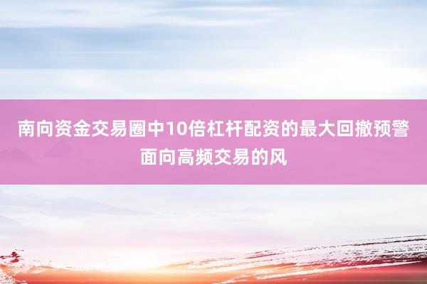 南向资金交易圈中10倍杠杆配资的最大回撤预警面向高频交易的风