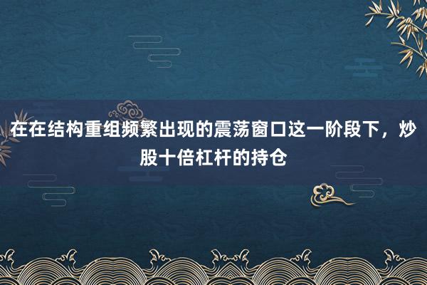 在在结构重组频繁出现的震荡窗口这一阶段下，炒股十倍杠杆的持仓