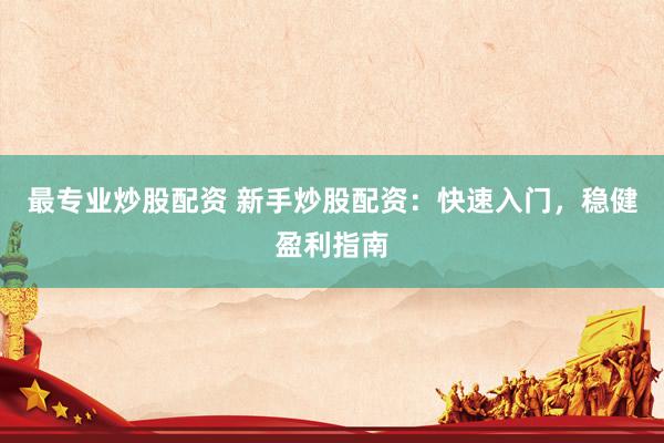 最专业炒股配资 新手炒股配资：快速入门，稳健盈利指南