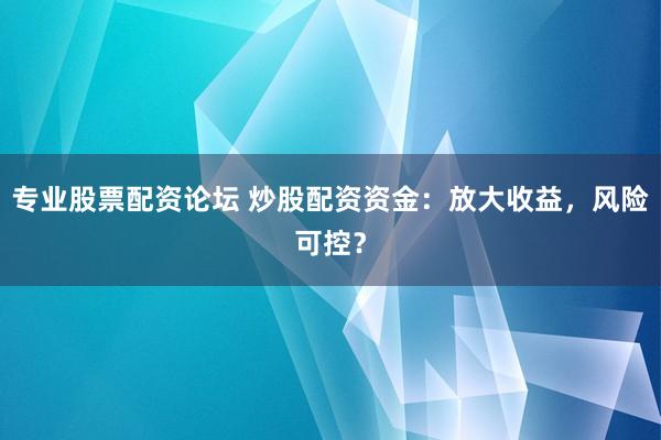 专业股票配资论坛 炒股配资资金：放大收益，风险可控？