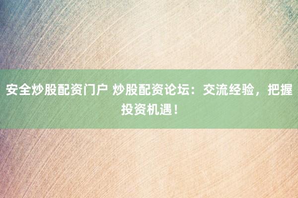 安全炒股配资门户 炒股配资论坛：交流经验，把握投资机遇！