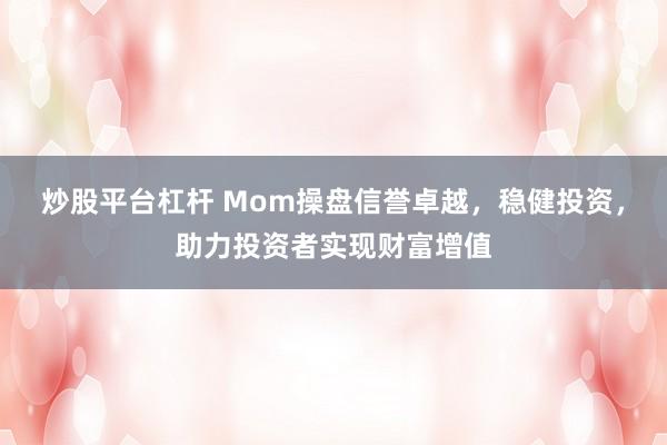 炒股平台杠杆 Mom操盘信誉卓越，稳健投资，助力投资者实现财富增值